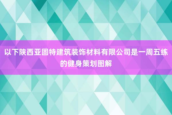 以下陕西亚固特建筑装饰材料有限公司是一周五练的健身策划图解