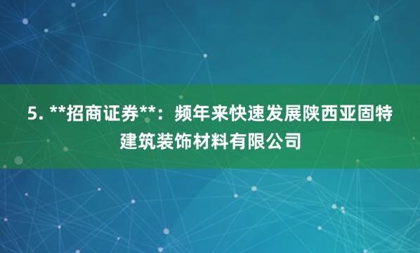 5. **招商证券**:频年来快速发展陕西亚固特建筑装饰材料有限公司